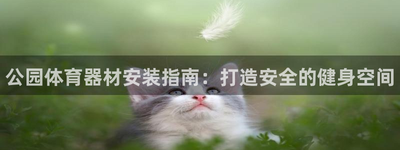 富联娱乐登录注册入口官网：公园体育器材安装指南：打造