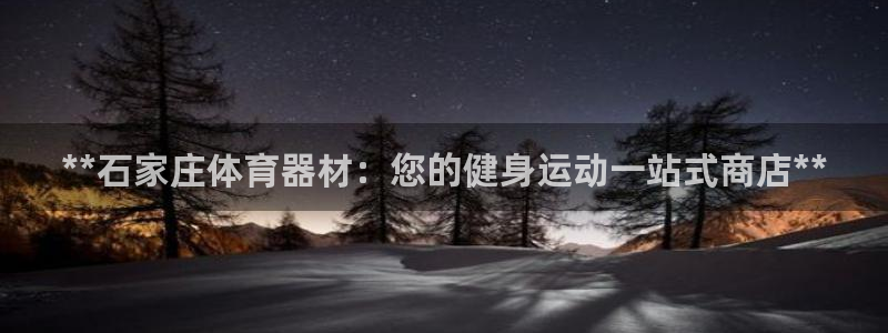 富联娱乐真的吗：**石家庄体育器材：您的健身运动一站