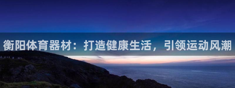 富联娱乐正规吗安全吗：衡阳体育器材：打造健康生活，引