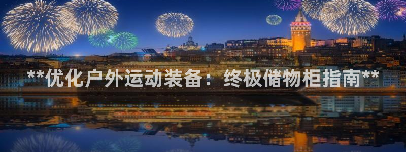 富联官网登录网址：**优化户外运动装备：终极储物柜指