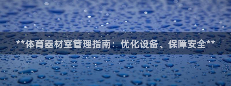 富联娱乐讲7O777：**体育器材室管理指南：优化设