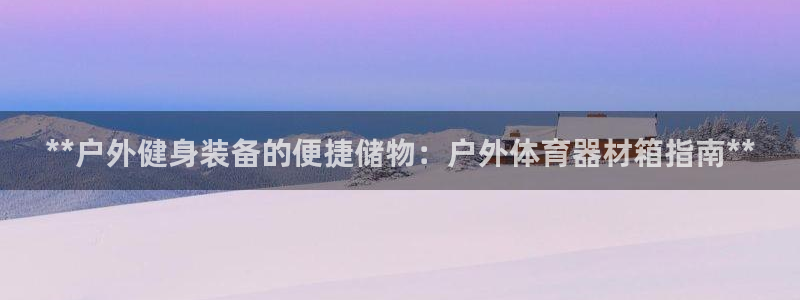 富联娱乐负责人是谁：**户外健身装备的便捷储物：户外