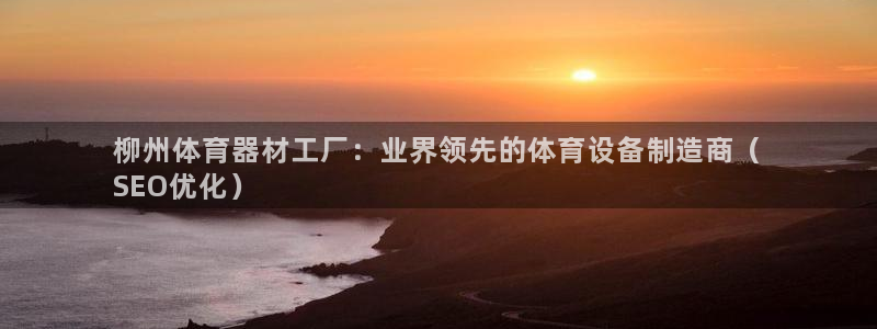 富联平台某7O777：柳州体育器材工厂：业界领先的体