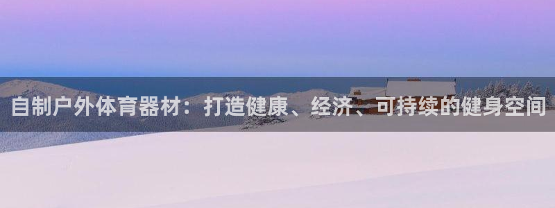 富联娱乐客户端app下载服务：自制户外体育器材：打造