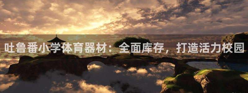 富联娱乐测速软件下载：吐鲁番小学体育器材：全面库存，