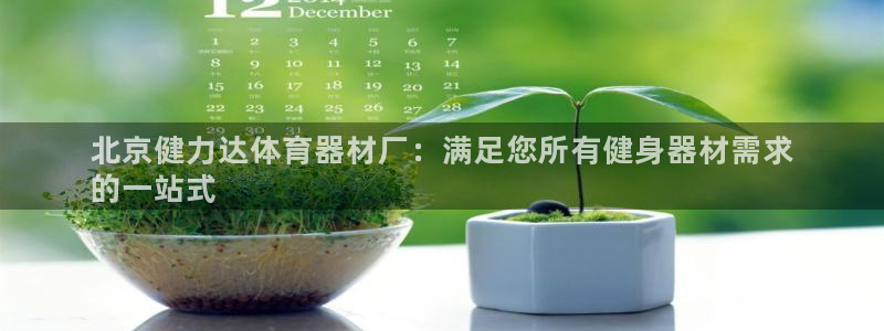 富联官方网站入口下载安卓：北京健力达体育器材厂：满足