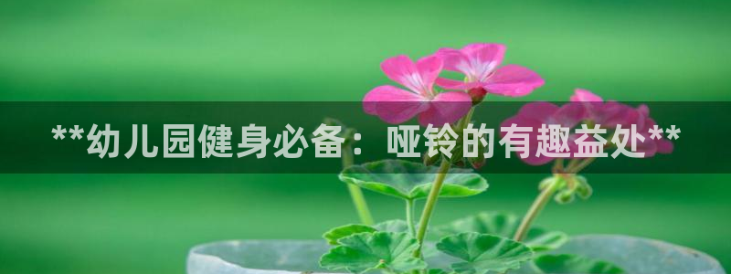 富联娱乐是真的吗：**幼儿园健身必备：哑铃的有趣益处