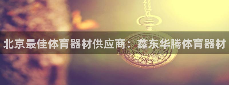 富联娱乐平台怎么样：北京最佳体育器材供应商：鑫东华腾