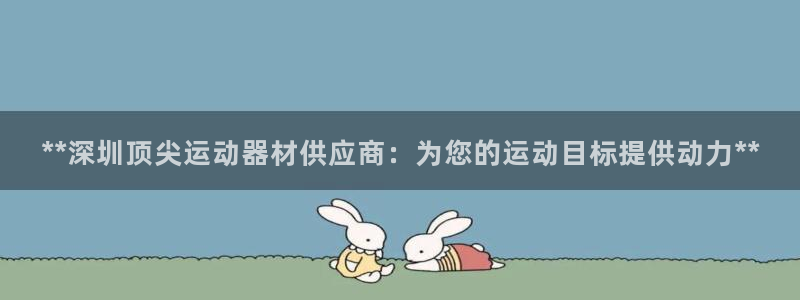 富联娱乐平台怎么样知乎：**深圳顶尖运动器材供应商：