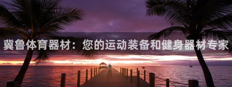 富联娱乐官方网站：冀鲁体育器材：您的运动装备和健身器