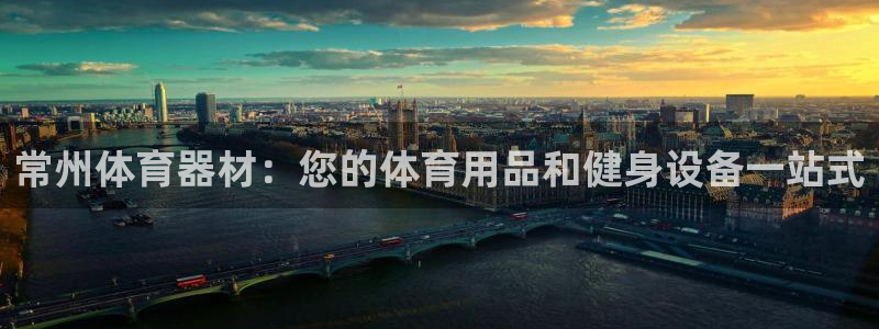 富联集团最新消息股价：常州体育器材：您的体育用品和健