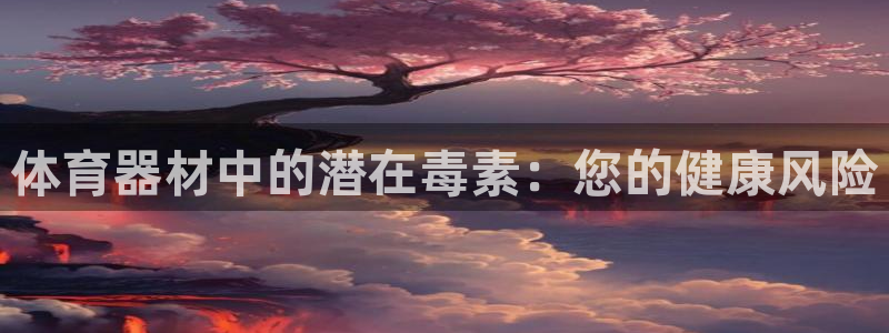富联平台容7O777：体育器材中的潜在毒素：您的健康