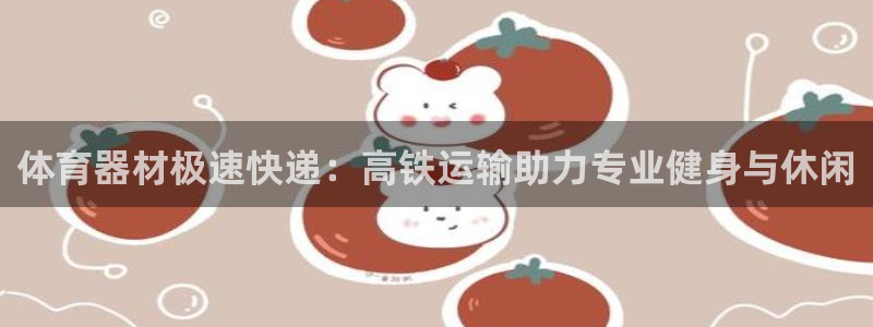 富联申购上市价格预测表：体育器材极速快递：高铁运输助