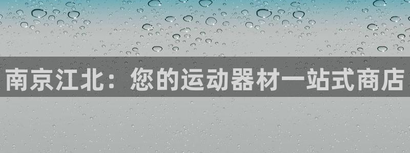 富联娱乐下载官网：南京江北：您的运动器材一站式商店