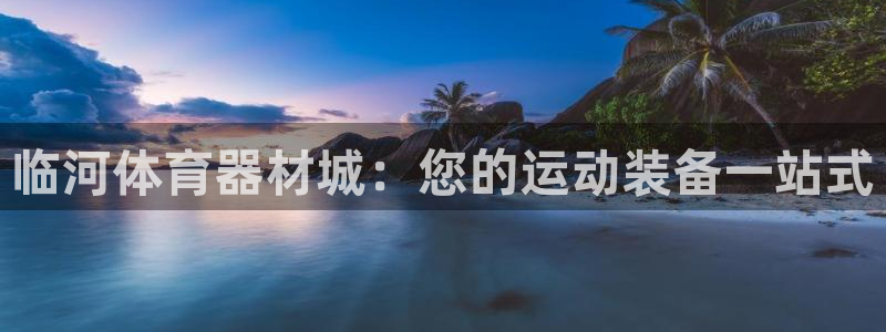 富联娱乐丁6.7.5.1.3.8：临河体育器材城：您的运动装