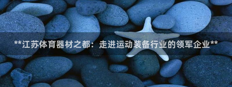 富联娱乐爱7O777：**江苏体育器材之都：走进运动装备行业